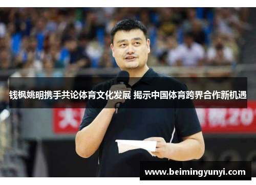 钱枫姚明携手共论体育文化发展 揭示中国体育跨界合作新机遇