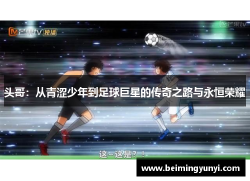 头哥：从青涩少年到足球巨星的传奇之路与永恒荣耀