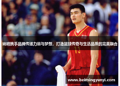姚明携手品牌传递力量与梦想，打造篮球传奇与生活品质的完美融合