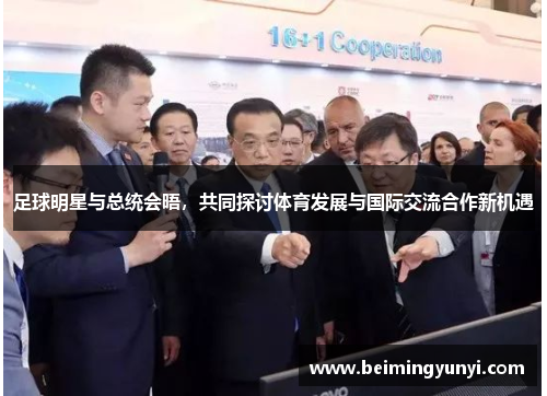足球明星与总统会晤，共同探讨体育发展与国际交流合作新机遇