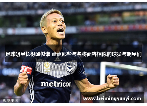 足球明星长得酷似谁 盘点那些与名将面容相似的球员与明星们