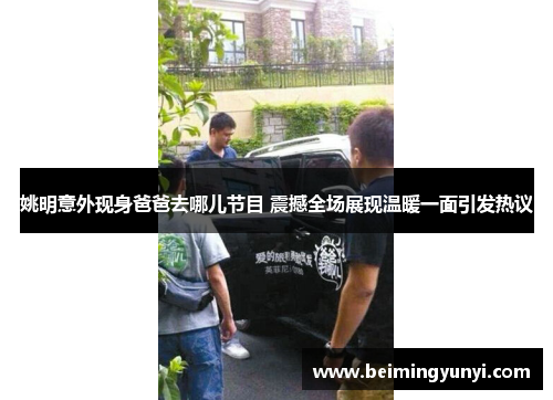 姚明意外现身爸爸去哪儿节目 震撼全场展现温暖一面引发热议