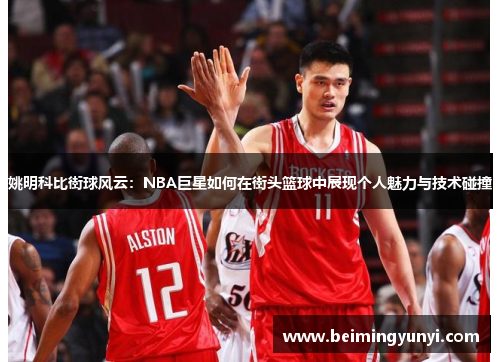 姚明科比街球风云：NBA巨星如何在街头篮球中展现个人魅力与技术碰撞