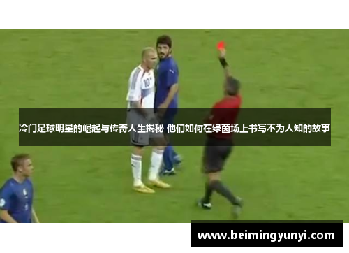 冷门足球明星的崛起与传奇人生揭秘 他们如何在绿茵场上书写不为人知的故事