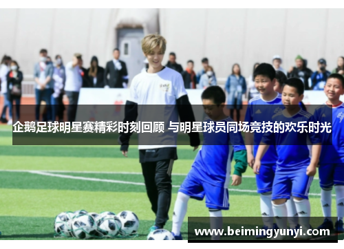 企鹅足球明星赛精彩时刻回顾 与明星球员同场竞技的欢乐时光