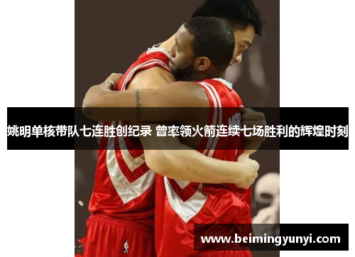 姚明单核带队七连胜创纪录 曾率领火箭连续七场胜利的辉煌时刻
