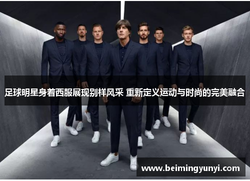 足球明星身着西服展现别样风采 重新定义运动与时尚的完美融合