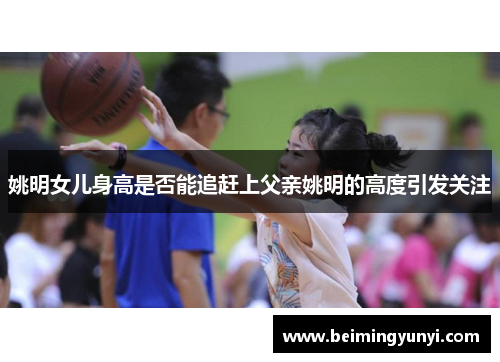 姚明女儿身高是否能追赶上父亲姚明的高度引发关注