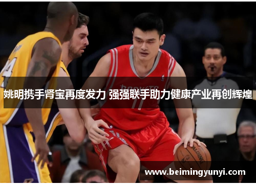 姚明携手肾宝再度发力 强强联手助力健康产业再创辉煌