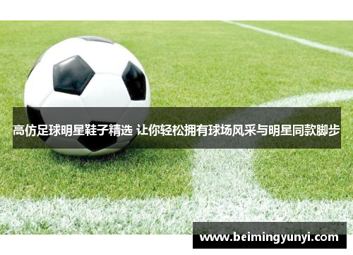 高仿足球明星鞋子精选 让你轻松拥有球场风采与明星同款脚步