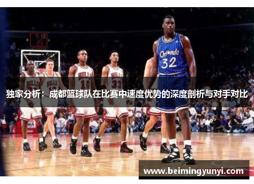 独家分析：成都篮球队在比赛中速度优势的深度剖析与对手对比