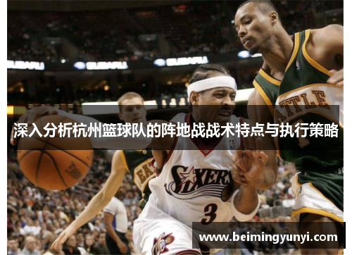 深入分析杭州篮球队的阵地战战术特点与执行策略