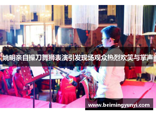 姚明亲自操刀舞狮表演引发现场观众热烈欢笑与掌声