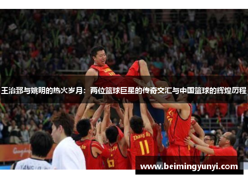 王治郅与姚明的热火岁月：两位篮球巨星的传奇交汇与中国篮球的辉煌历程