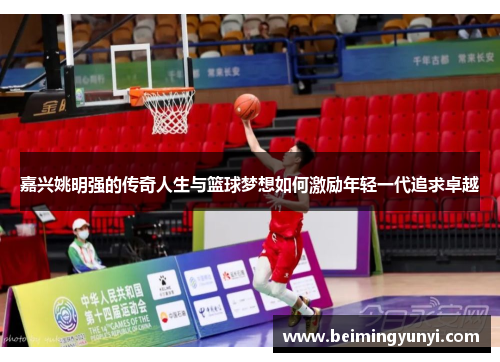 嘉兴姚明强的传奇人生与篮球梦想如何激励年轻一代追求卓越