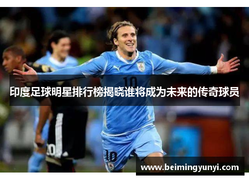 印度足球明星排行榜揭晓谁将成为未来的传奇球员