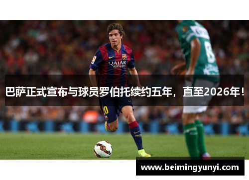 巴萨正式宣布与球员罗伯托续约五年，直至2026年！