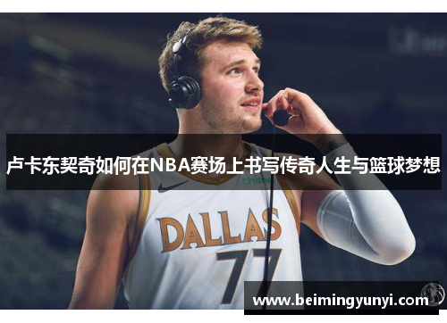 卢卡东契奇如何在NBA赛场上书写传奇人生与篮球梦想