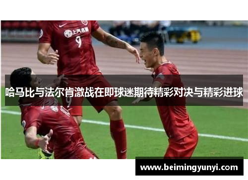 哈马比与法尔肯激战在即球迷期待精彩对决与精彩进球