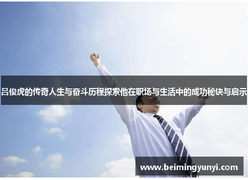 吕俊虎的传奇人生与奋斗历程探索他在职场与生活中的成功秘诀与启示