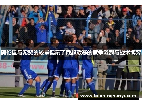 奥伦堡与索契的较量揭示了俄超联赛的竞争激烈与战术博弈