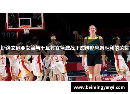 斯洛文尼亚女篮与土耳其女篮激战正酣谁能赢得胜利的荣耀